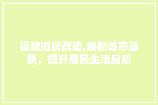 福建旧房改造,焕新城市面貌，提升居民生活品质