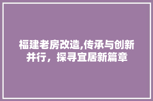 福建老房改造,传承与创新并行，探寻宜居新篇章
