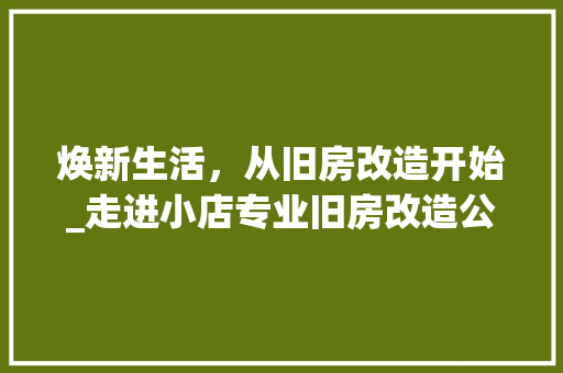 焕新生活，从旧房改造开始_走进小店专业旧房改造公司 综合便民