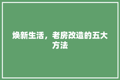 焕新生活，老房改造的五大方法 综合便民