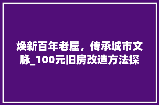 焕新百年老屋，传承城市文脉_100元旧房改造方法探索