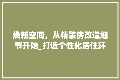 焕新空间，从精装房改造细节开始_打造个性化居住环境指南