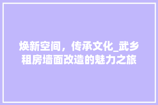 焕新空间，传承文化_武乡租房墙面改造的魅力之旅