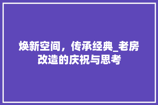 焕新空间，传承经典_老房改造的庆祝与思考