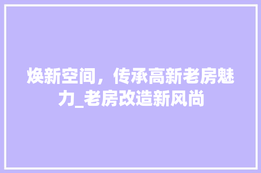 焕新空间，传承高新老房魅力_老房改造新风尚