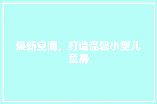 焕新空间，打造温馨小型儿童房 综合便民