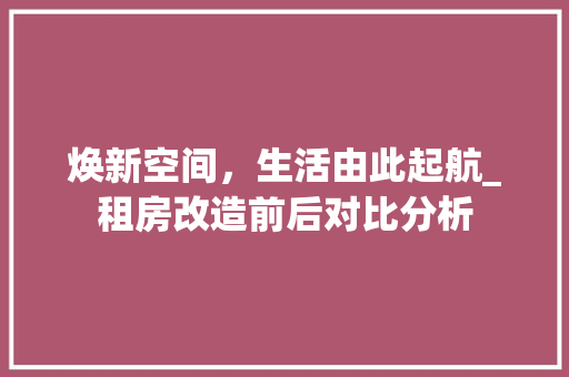 焕新空间，生活由此起航_租房改造前后对比分析