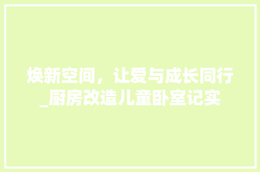 焕新空间，让爱与成长同行_厨房改造儿童卧室记实 墙体维修