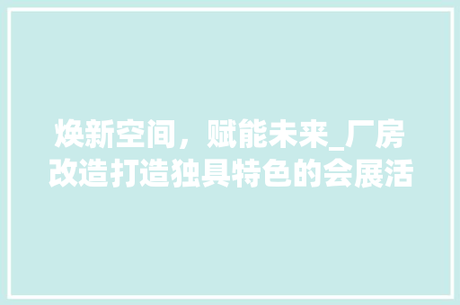 焕新空间，赋能未来_厂房改造打造独具特色的会展活动中心 汽车维修