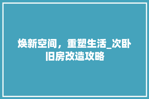 焕新空间，重塑生活_次卧旧房改造攻略 综合便民
