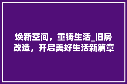 焕新空间，重铸生活_旧房改造，开启美好生活新篇章