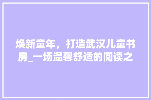 焕新童年，打造武汉儿童书房_一场温馨舒适的阅读之旅