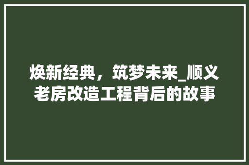 焕新经典，筑梦未来_顺义老房改造工程背后的故事
