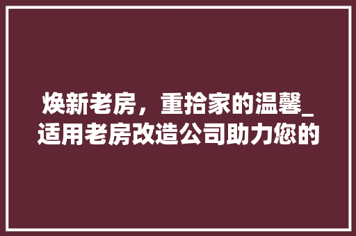 焕新老房，重拾家的温馨_适用老房改造公司助力您的居住梦想