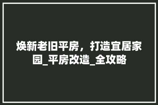 焕新老旧平房，打造宜居家园_平房改造_全攻略 综合便民
