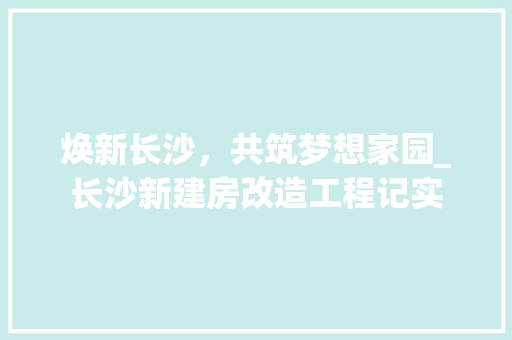 焕新长沙，共筑梦想家园_长沙新建房改造工程记实 厨房维修