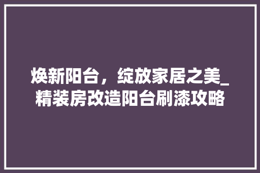 焕新阳台，绽放家居之美_精装房改造阳台刷漆攻略