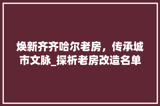 焕新齐齐哈尔老房，传承城市文脉_探析老房改造名单背后的故事 汽车维修