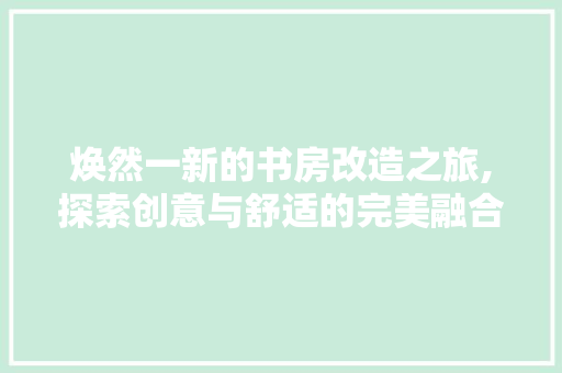 焕然一新的书房改造之旅,探索创意与舒适的完美融合