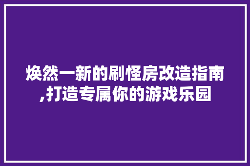 焕然一新的刷怪房改造指南,打造专属你的游戏乐园