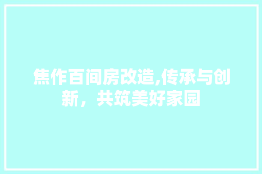 焦作百间房改造,传承与创新，共筑美好家园