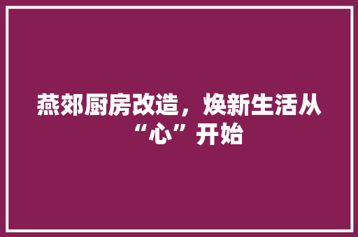 燕郊厨房改造，焕新生活从“心”开始