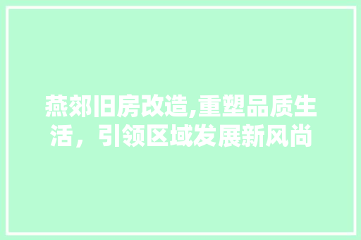 燕郊旧房改造,重塑品质生活，引领区域发展新风尚 汽车维修