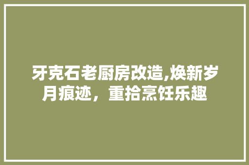 牙克石老厨房改造,焕新岁月痕迹，重拾烹饪乐趣