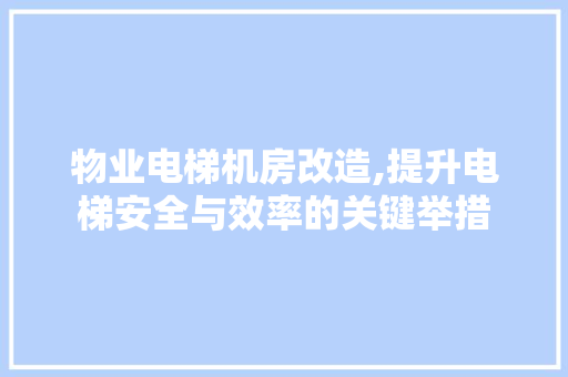 物业电梯机房改造,提升电梯安全与效率的关键举措