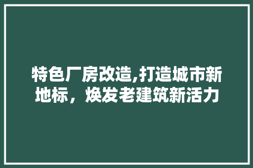 特色厂房改造,打造城市新地标，焕发老建筑新活力 综合便民