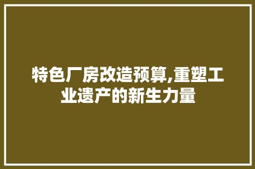 特色厂房改造预算,重塑工业遗产的新生力量 综合便民