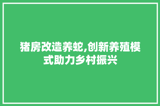 猪房改造养蛇,创新养殖模式助力乡村振兴