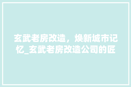 玄武老房改造，焕新城市记忆_玄武老房改造公司的匠心独运