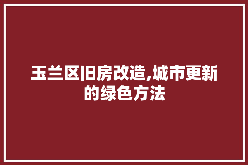 玉兰区旧房改造,城市更新的绿色方法