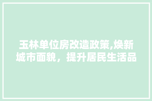玉林单位房改造政策,焕新城市面貌，提升居民生活品质