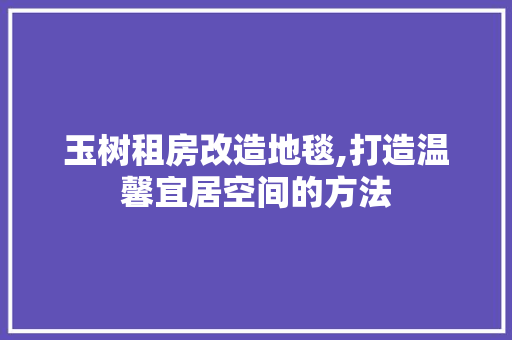 玉树租房改造地毯,打造温馨宜居空间的方法 综合便民