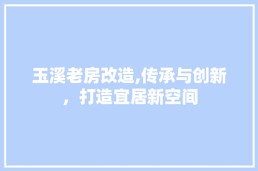 玉溪老房改造,传承与创新，打造宜居新空间 汽车维修