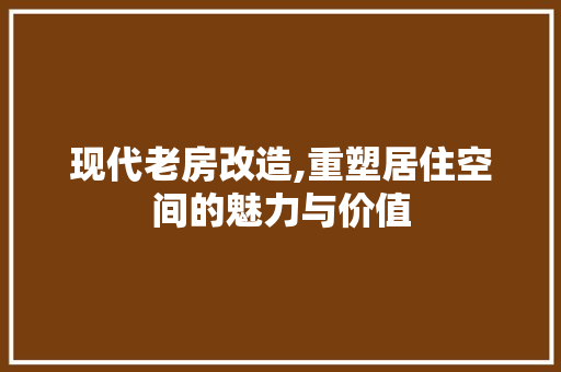 现代老房改造,重塑居住空间的魅力与价值