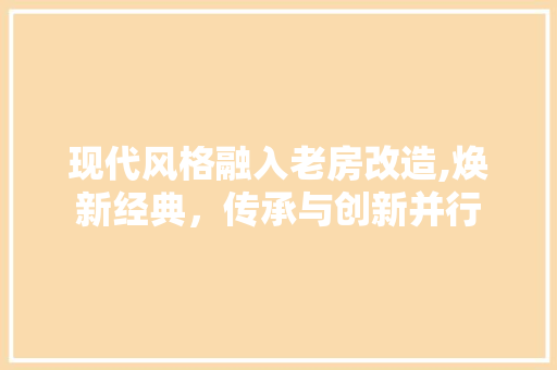 现代风格融入老房改造,焕新经典，传承与创新并行 综合便民