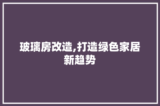 玻璃房改造,打造绿色家居新趋势