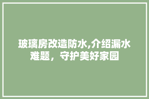 玻璃房改造防水,介绍漏水难题，守护美好家园