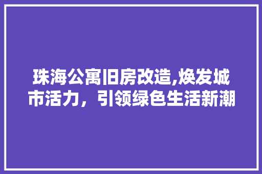 珠海公寓旧房改造,焕发城市活力，引领绿色生活新潮流