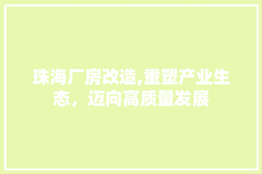 珠海厂房改造,重塑产业生态，迈向高质量发展