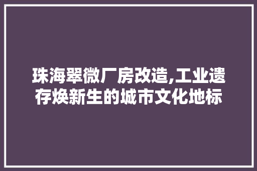 珠海翠微厂房改造,工业遗存焕新生的城市文化地标