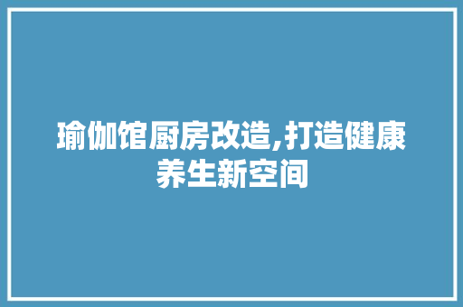瑜伽馆厨房改造,打造健康养生新空间 家电维修