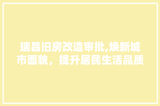 瑞昌旧房改造审批,焕新城市面貌，提升居民生活品质