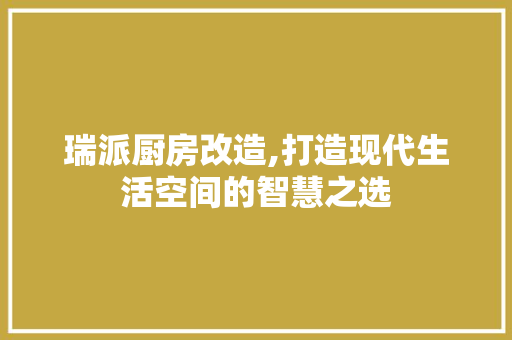 瑞派厨房改造,打造现代生活空间的智慧之选