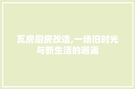 瓦房厨房改造,一场旧时光与新生活的邂逅