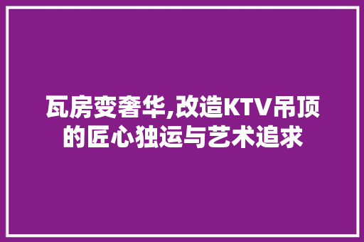 瓦房变奢华,改造KTV吊顶的匠心独运与艺术追求