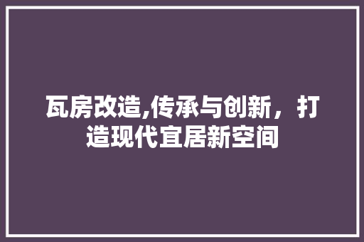 瓦房改造,传承与创新，打造现代宜居新空间
